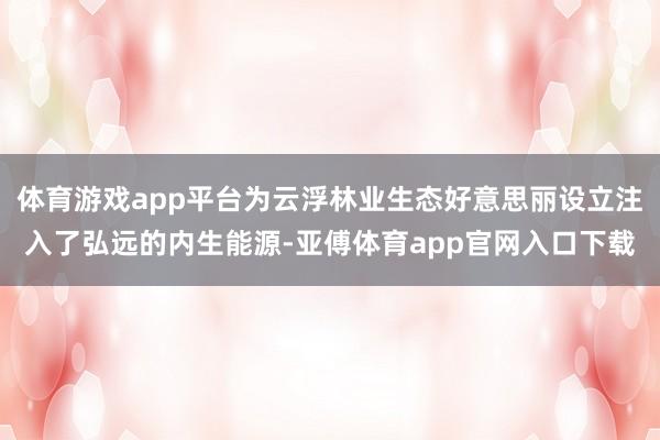 体育游戏app平台为云浮林业生态好意思丽设立注入了弘远的内生能源-亚傅体育app官网入口下载