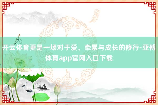 开云体育更是一场对于爱、牵累与成长的修行-亚傅体育app官网入口下载