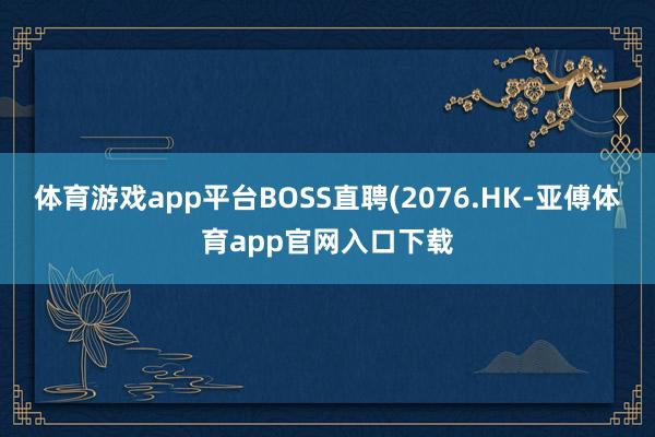 体育游戏app平台BOSS直聘(2076.HK-亚傅体育app官网入口下载