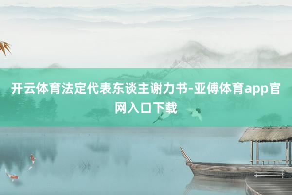 开云体育法定代表东谈主谢力书-亚傅体育app官网入口下载