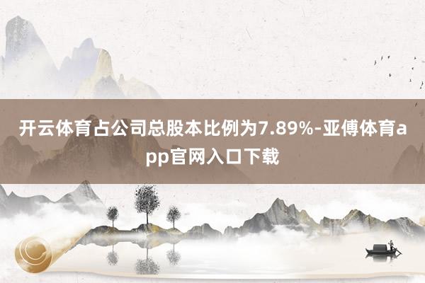 开云体育占公司总股本比例为7.89%-亚傅体育app官网入口下载