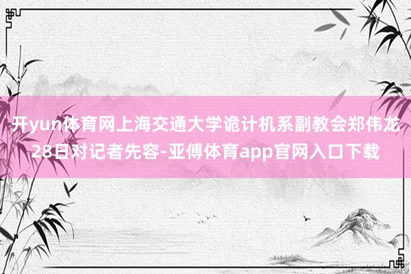 开yun体育网上海交通大学诡计机系副教会郑伟龙28日对记者先容-亚傅体育app官网入口下载