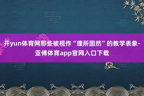 开yun体育网那些被视作“理所固然”的教学表象-亚傅体育app官网入口下载