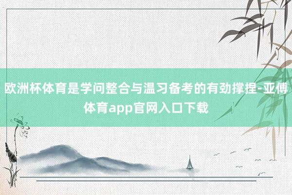 欧洲杯体育是学问整合与温习备考的有劲撑捏-亚傅体育app官网入口下载