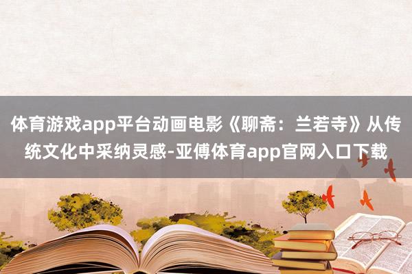 体育游戏app平台动画电影《聊斋：兰若寺》从传统文化中采纳灵感-亚傅体育app官网入口下载
