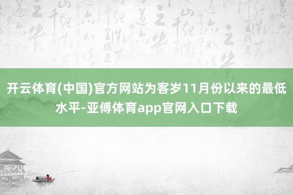 开云体育(中国)官方网站为客岁11月份以来的最低水平-亚傅体育app官网入口下载