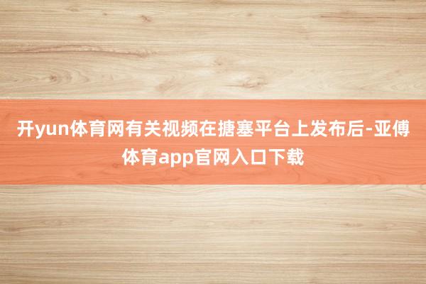 开yun体育网有关视频在搪塞平台上发布后-亚傅体育app官网入口下载