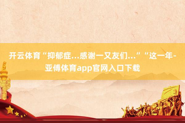 开云体育“抑郁症...感谢一又友们...”“这一年-亚傅体育app官网入口下载