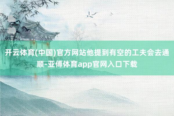 开云体育(中国)官方网站他提到有空的工夫会去通顺-亚傅体育app官网入口下载