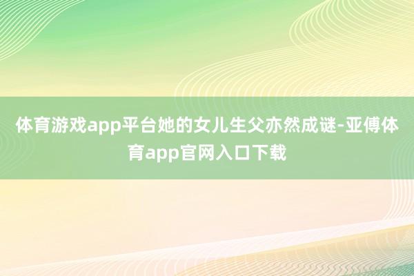 体育游戏app平台她的女儿生父亦然成谜-亚傅体育app官网入口下载