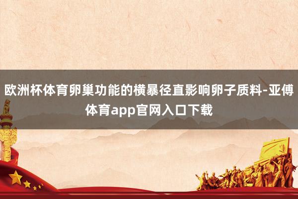 欧洲杯体育卵巢功能的横暴径直影响卵子质料-亚傅体育app官网入口下载
