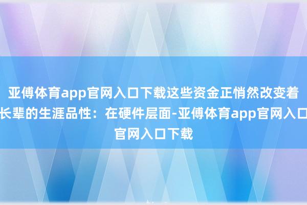 亚傅体育app官网入口下载这些资金正悄然改变着千万长辈的生涯品性:在硬件层面-亚傅体育app官网入口下载