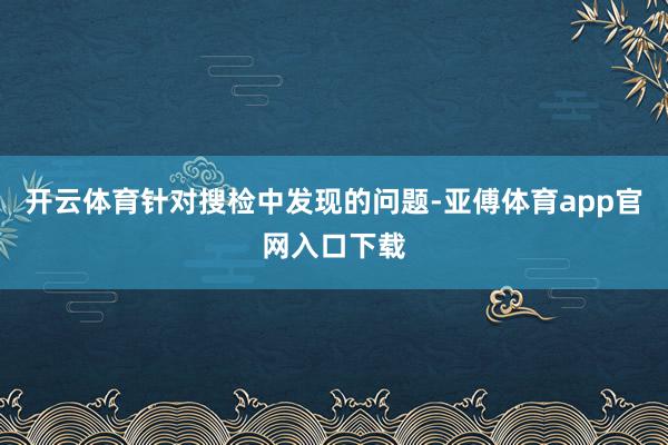 开云体育针对搜检中发现的问题-亚傅体育app官网入口下载
