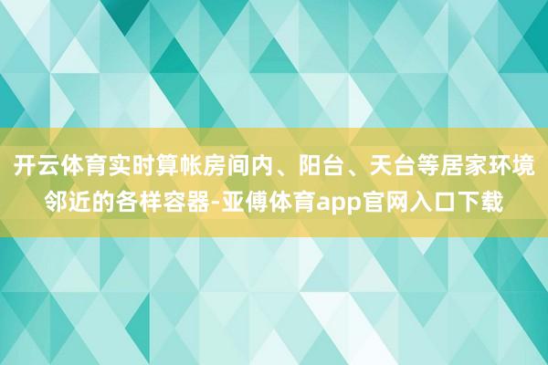 开云体育实时算帐房间内、阳台、天台等居家环境邻近的各样容器-亚傅体育app官网入口下载