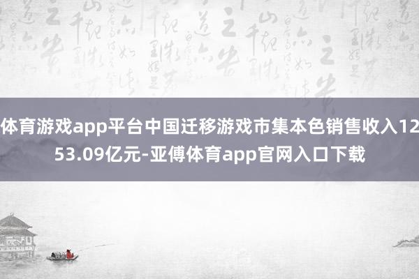 体育游戏app平台中国迁移游戏市集本色销售收入1253.09亿元-亚傅体育app官网入口下载