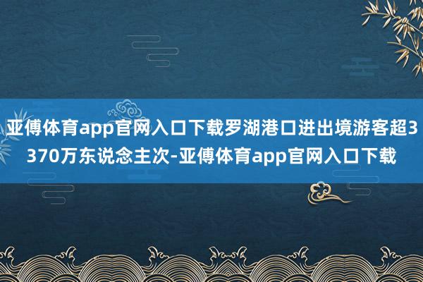 亚傅体育app官网入口下载罗湖港口进出境游客超3370万东说念主次-亚傅体育app官网入口下载