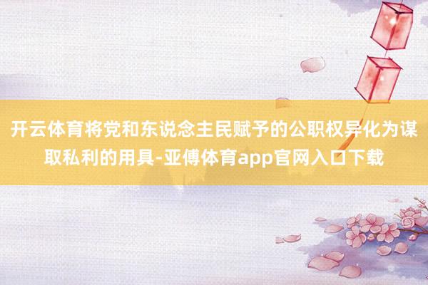 开云体育将党和东说念主民赋予的公职权异化为谋取私利的用具-亚傅体育app官网入口下载