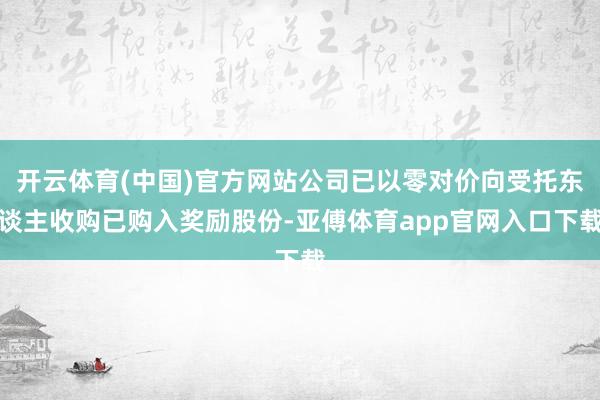 开云体育(中国)官方网站公司已以零对价向受托东谈主收购已购入奖励股份-亚傅体育app官网入口下载