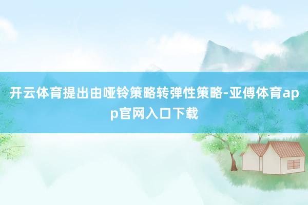 开云体育提出由哑铃策略转弹性策略-亚傅体育app官网入口下载