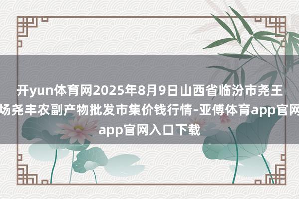开yun体育网2025年8月9日山西省临汾市尧王人区奶牛场尧丰农副产物批发市集价钱行情-亚傅体育app官网入口下载