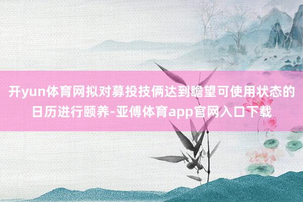 开yun体育网拟对募投技俩达到瞻望可使用状态的日历进行颐养-亚傅体育app官网入口下载