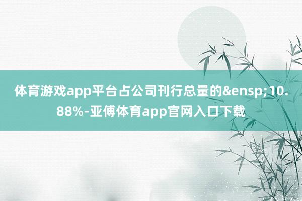 体育游戏app平台占公司刊行总量的&ensp;10.88%-亚傅体育app官网入口下载